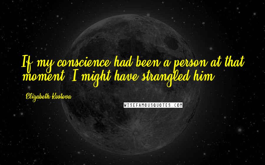 Elizabeth Kostova Quotes: If my conscience had been a person at that moment, I might have strangled him.