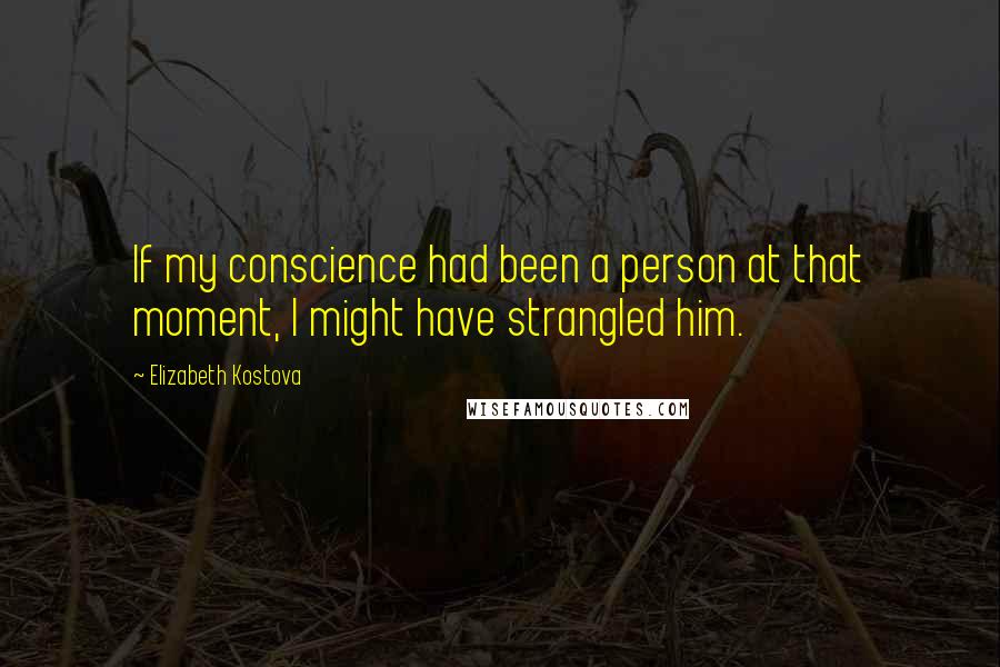 Elizabeth Kostova Quotes: If my conscience had been a person at that moment, I might have strangled him.