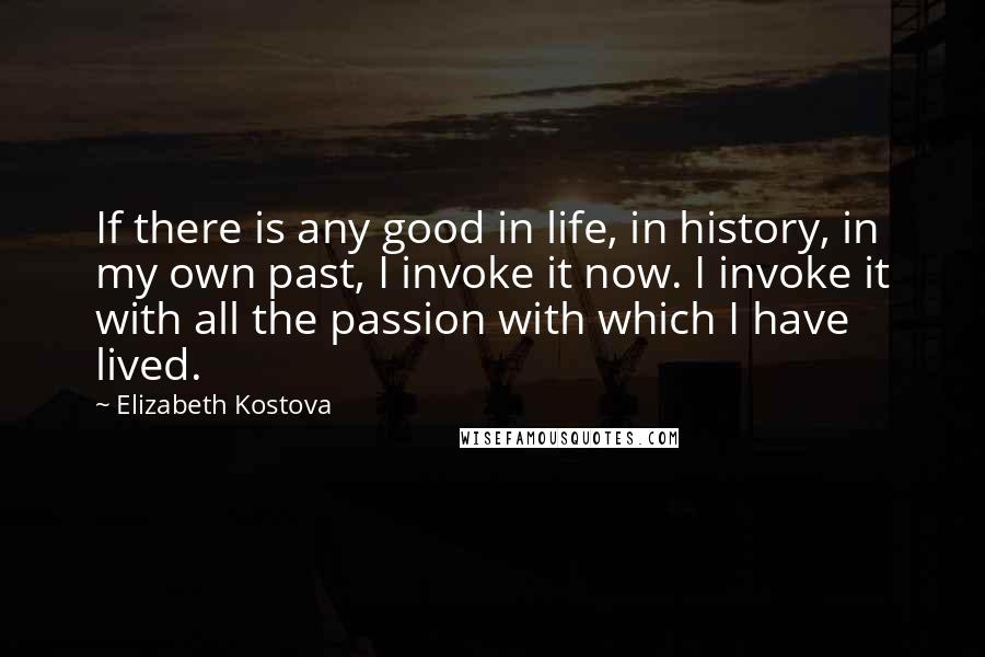 Elizabeth Kostova Quotes: If there is any good in life, in history, in my own past, I invoke it now. I invoke it with all the passion with which I have lived.