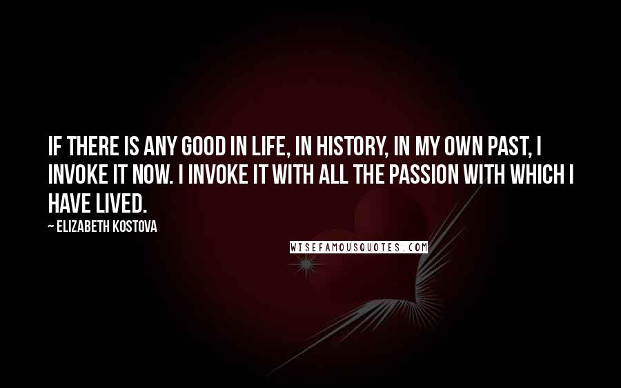 Elizabeth Kostova Quotes: If there is any good in life, in history, in my own past, I invoke it now. I invoke it with all the passion with which I have lived.