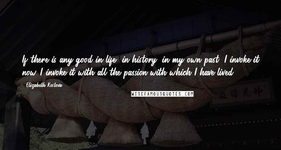 Elizabeth Kostova Quotes: If there is any good in life, in history, in my own past, I invoke it now. I invoke it with all the passion with which I have lived.