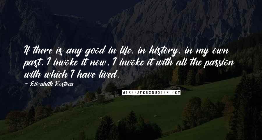 Elizabeth Kostova Quotes: If there is any good in life, in history, in my own past, I invoke it now. I invoke it with all the passion with which I have lived.