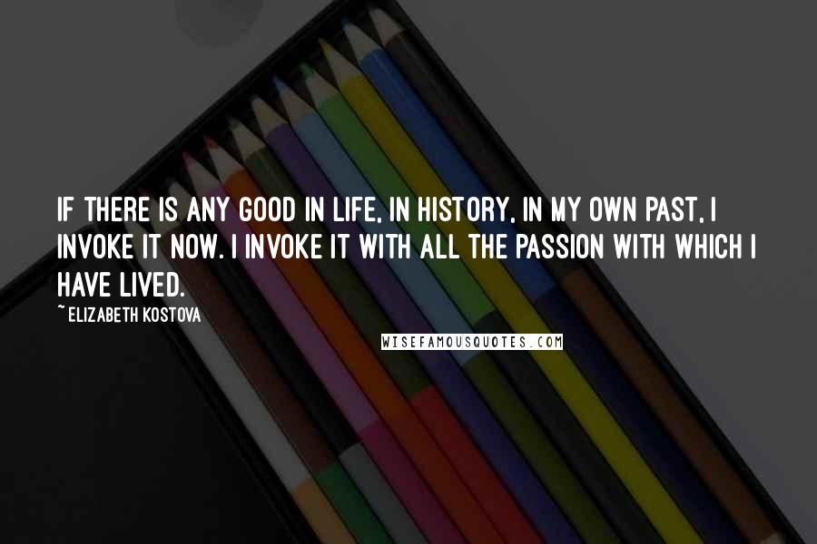 Elizabeth Kostova Quotes: If there is any good in life, in history, in my own past, I invoke it now. I invoke it with all the passion with which I have lived.