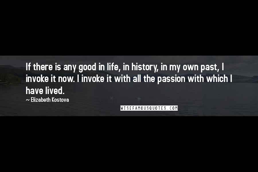 Elizabeth Kostova Quotes: If there is any good in life, in history, in my own past, I invoke it now. I invoke it with all the passion with which I have lived.