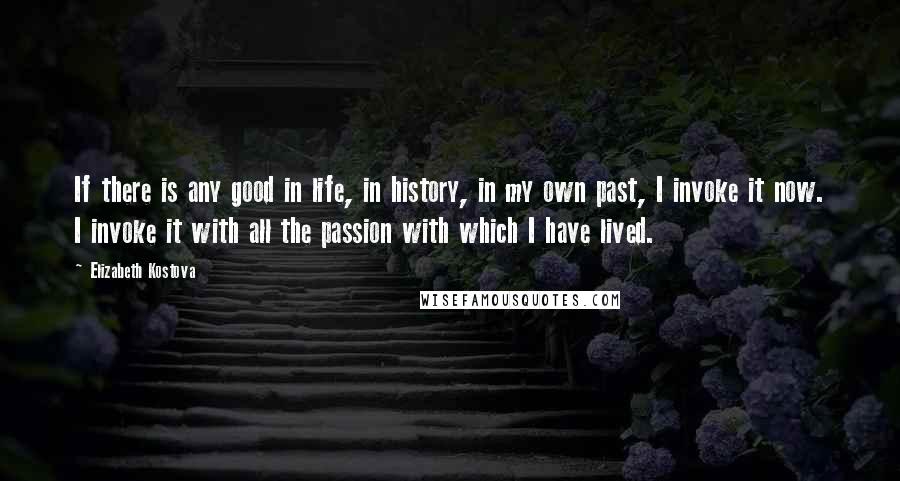 Elizabeth Kostova Quotes: If there is any good in life, in history, in my own past, I invoke it now. I invoke it with all the passion with which I have lived.