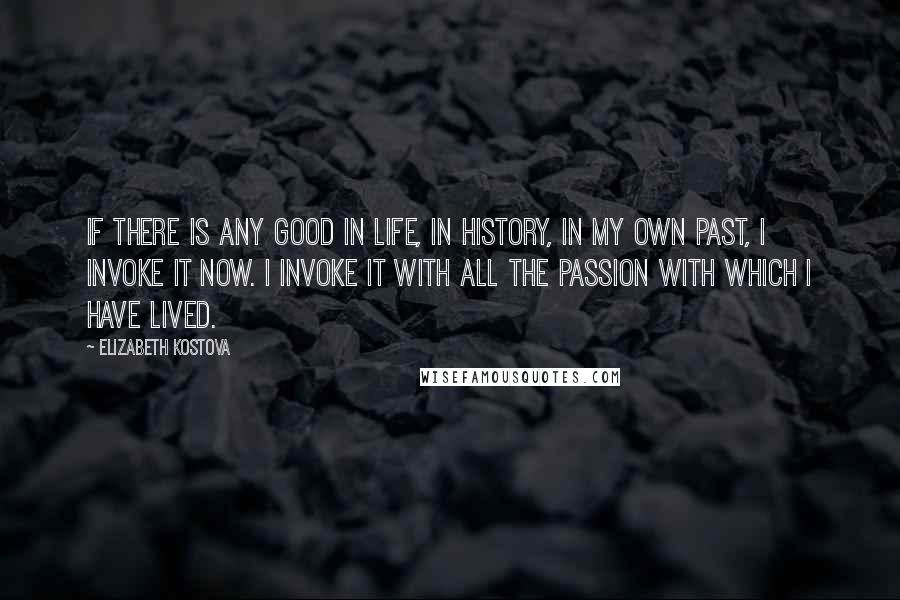 Elizabeth Kostova Quotes: If there is any good in life, in history, in my own past, I invoke it now. I invoke it with all the passion with which I have lived.