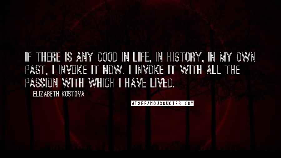 Elizabeth Kostova Quotes: If there is any good in life, in history, in my own past, I invoke it now. I invoke it with all the passion with which I have lived.