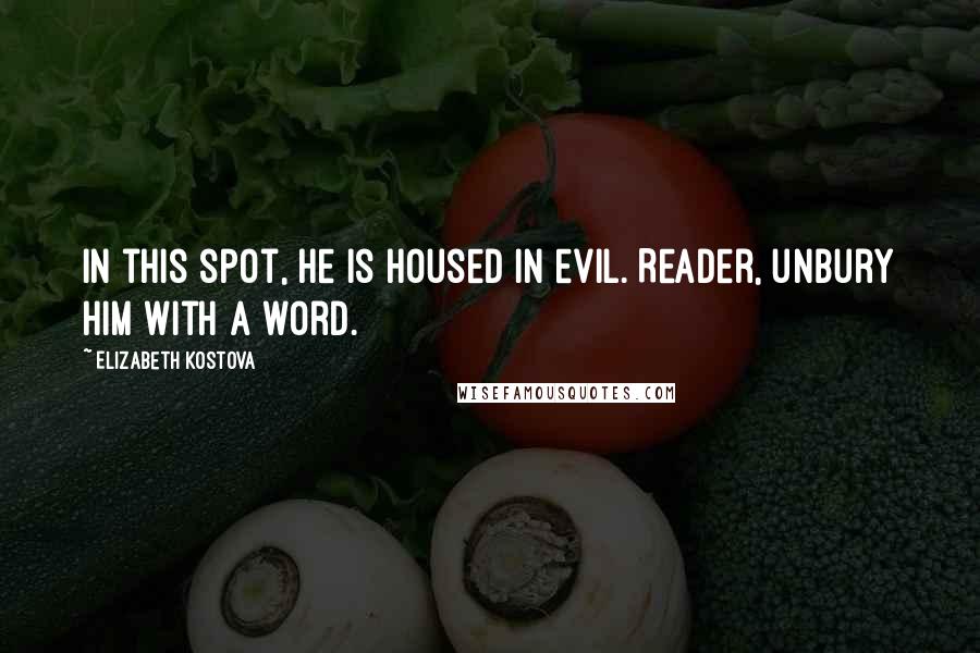 Elizabeth Kostova Quotes: In this spot, he is housed in evil. Reader, unbury him with a word.