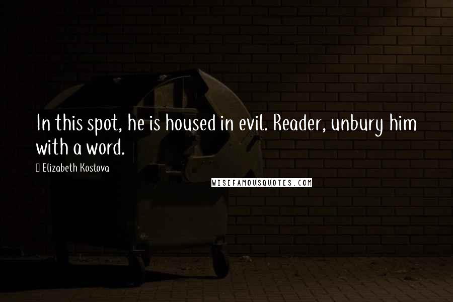 Elizabeth Kostova Quotes: In this spot, he is housed in evil. Reader, unbury him with a word.