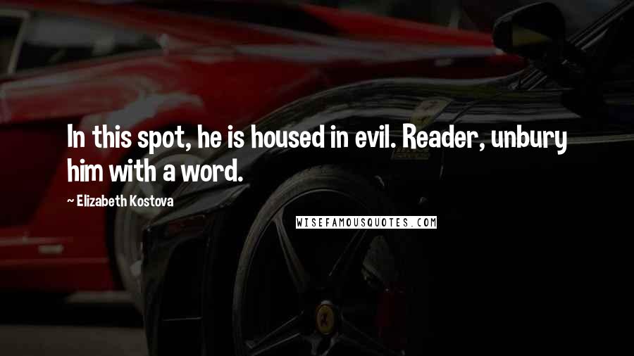 Elizabeth Kostova Quotes: In this spot, he is housed in evil. Reader, unbury him with a word.