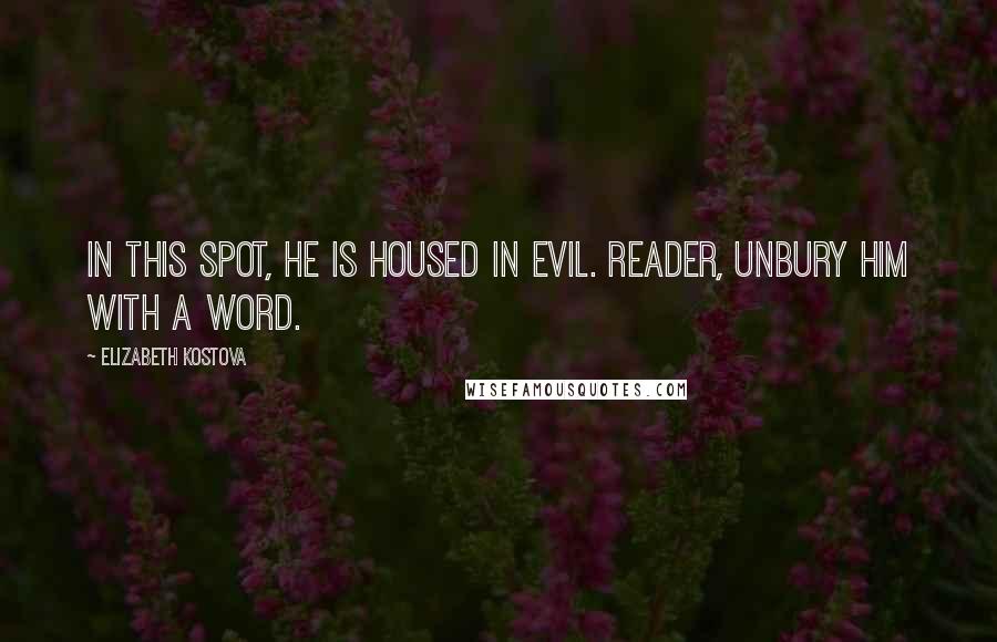 Elizabeth Kostova Quotes: In this spot, he is housed in evil. Reader, unbury him with a word.