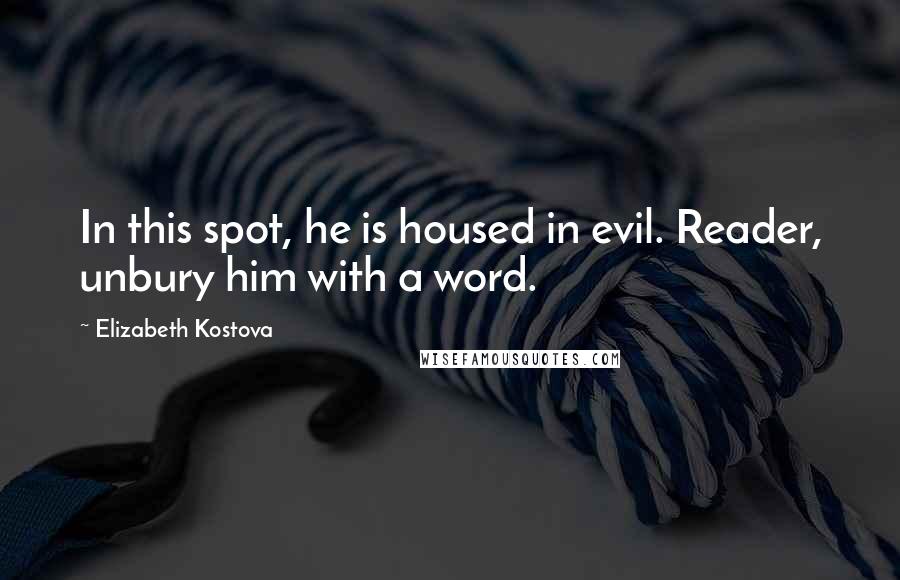 Elizabeth Kostova Quotes: In this spot, he is housed in evil. Reader, unbury him with a word.