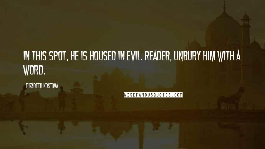 Elizabeth Kostova Quotes: In this spot, he is housed in evil. Reader, unbury him with a word.