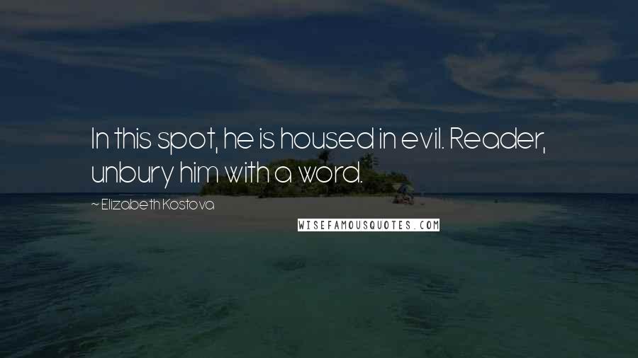 Elizabeth Kostova Quotes: In this spot, he is housed in evil. Reader, unbury him with a word.