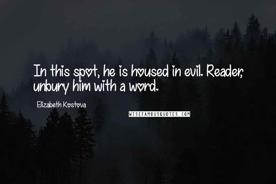 Elizabeth Kostova Quotes: In this spot, he is housed in evil. Reader, unbury him with a word.