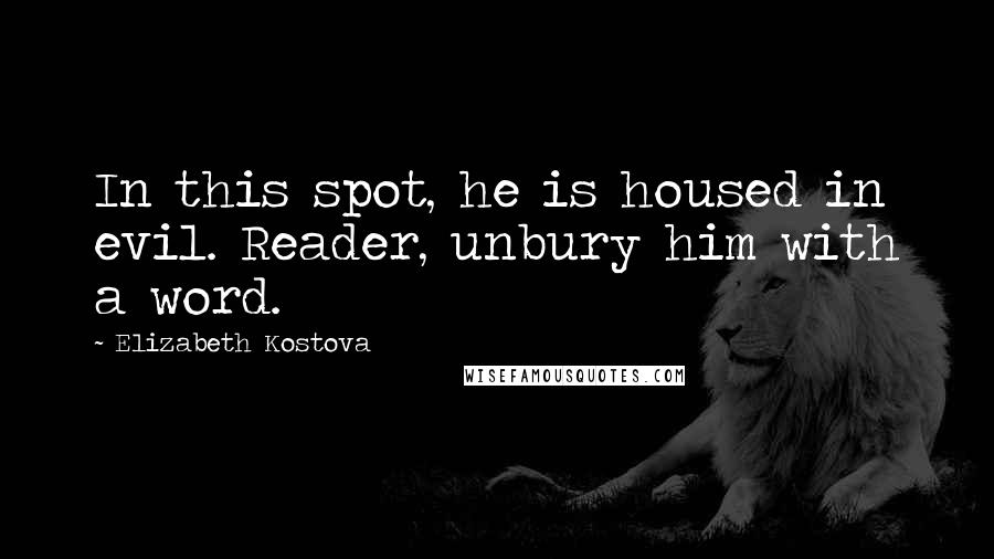 Elizabeth Kostova Quotes: In this spot, he is housed in evil. Reader, unbury him with a word.