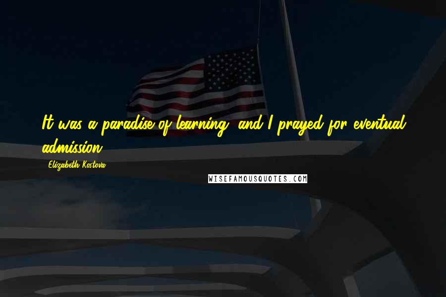 Elizabeth Kostova Quotes: It was a paradise of learning, and I prayed for eventual admission.