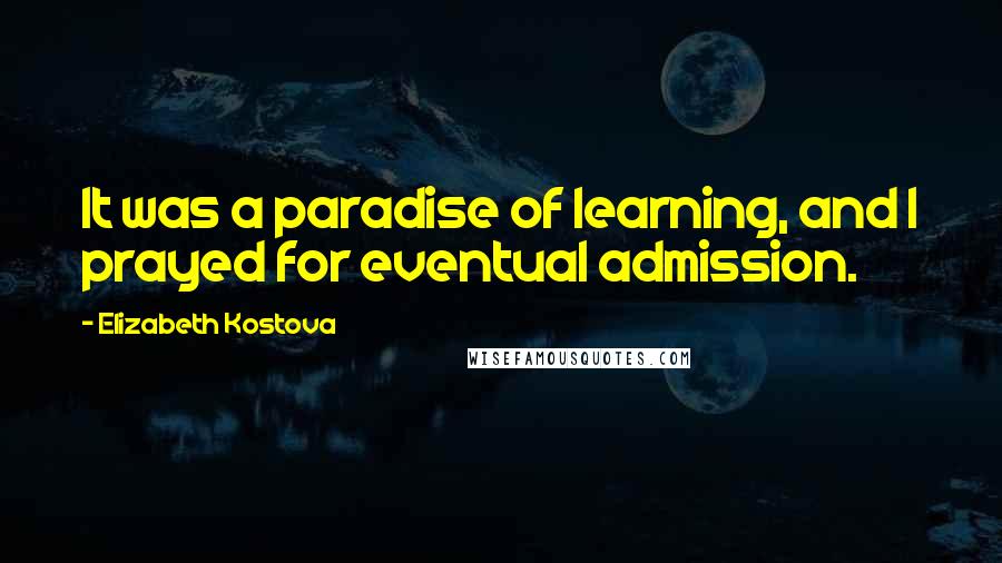 Elizabeth Kostova Quotes: It was a paradise of learning, and I prayed for eventual admission.
