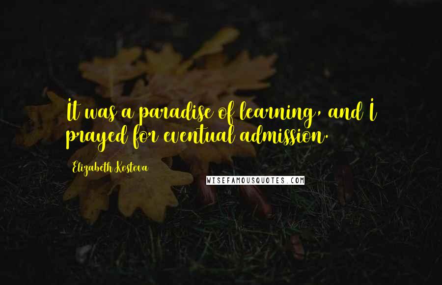 Elizabeth Kostova Quotes: It was a paradise of learning, and I prayed for eventual admission.