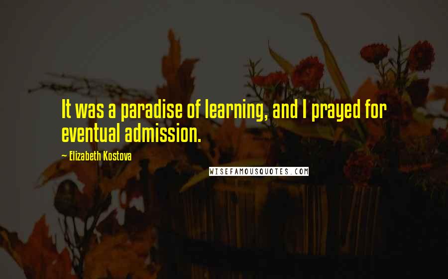 Elizabeth Kostova Quotes: It was a paradise of learning, and I prayed for eventual admission.