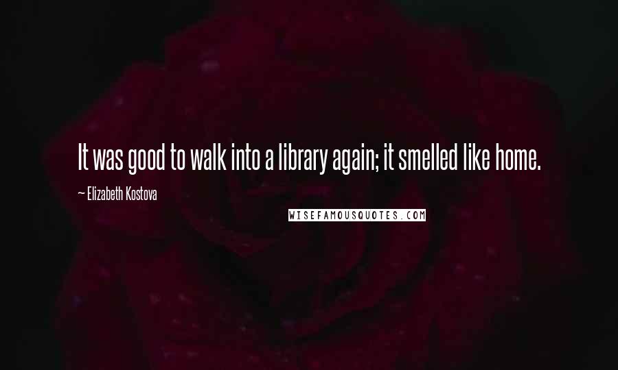 Elizabeth Kostova Quotes: It was good to walk into a library again; it smelled like home.