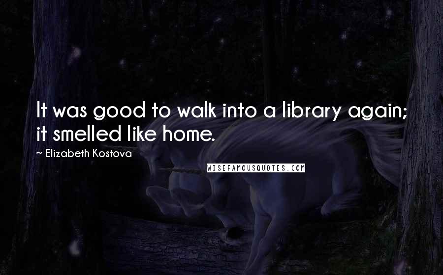 Elizabeth Kostova Quotes: It was good to walk into a library again; it smelled like home.