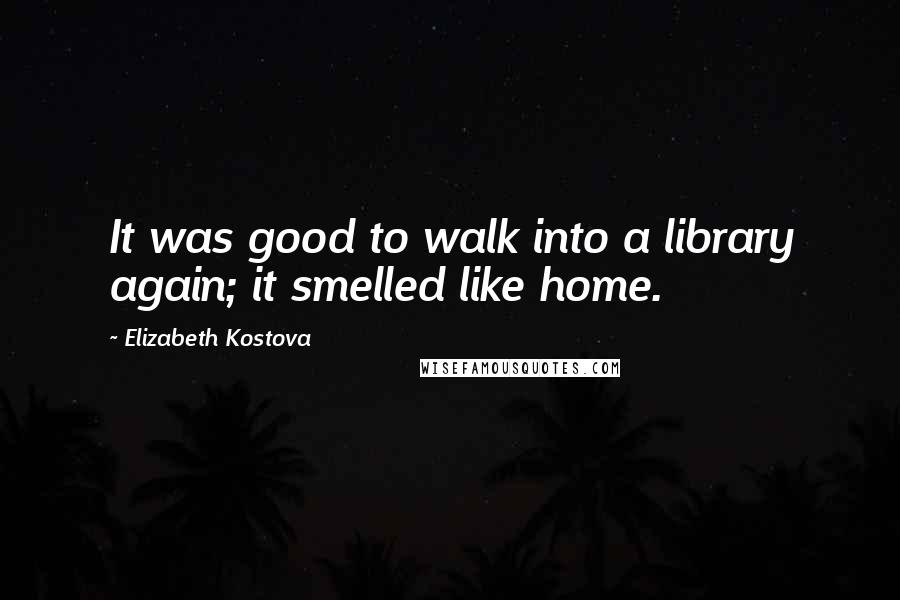 Elizabeth Kostova Quotes: It was good to walk into a library again; it smelled like home.