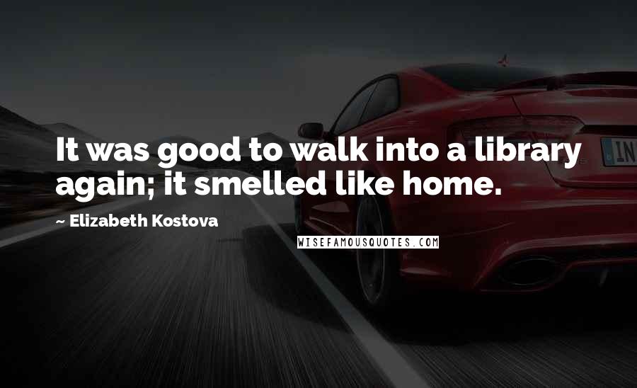 Elizabeth Kostova Quotes: It was good to walk into a library again; it smelled like home.