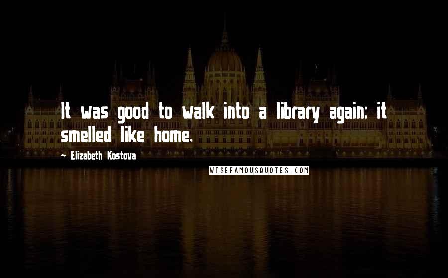 Elizabeth Kostova Quotes: It was good to walk into a library again; it smelled like home.