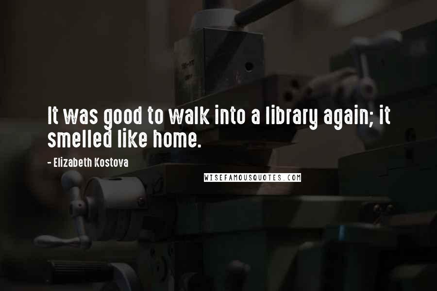 Elizabeth Kostova Quotes: It was good to walk into a library again; it smelled like home.