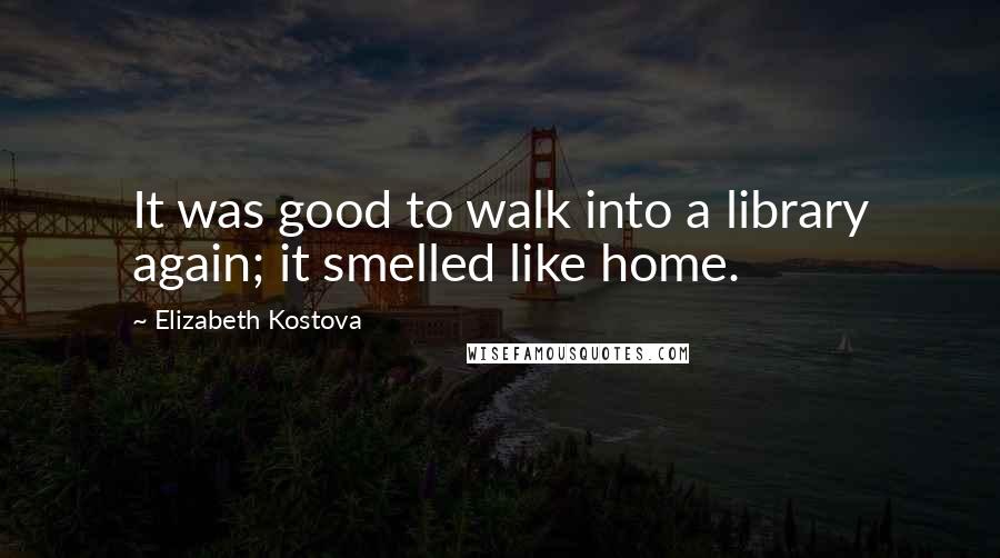 Elizabeth Kostova Quotes: It was good to walk into a library again; it smelled like home.