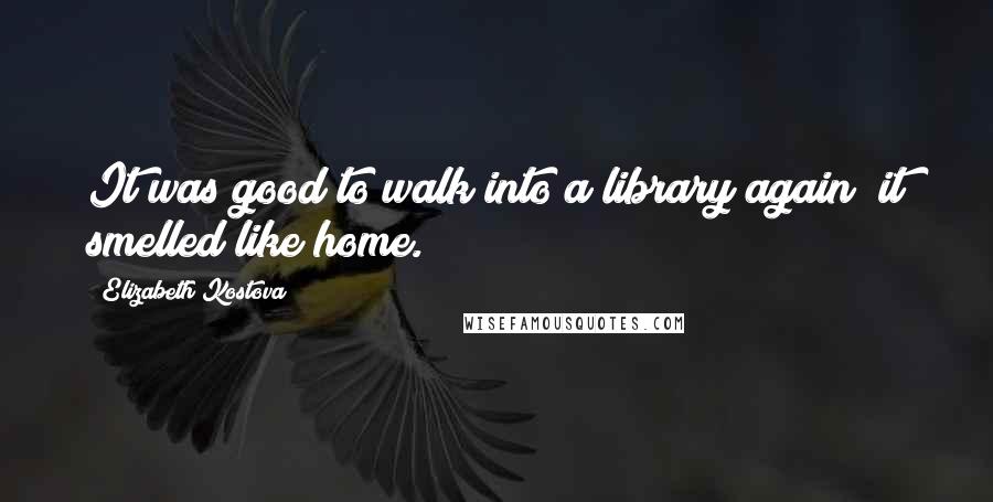 Elizabeth Kostova Quotes: It was good to walk into a library again; it smelled like home.