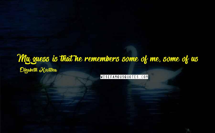 Elizabeth Kostova Quotes: My guess is that he remembers some of me, some of us together, and the rest rolled off him like topsoil in a flash flood.