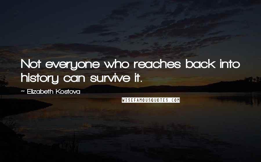 Elizabeth Kostova Quotes: Not everyone who reaches back into history can survive it.