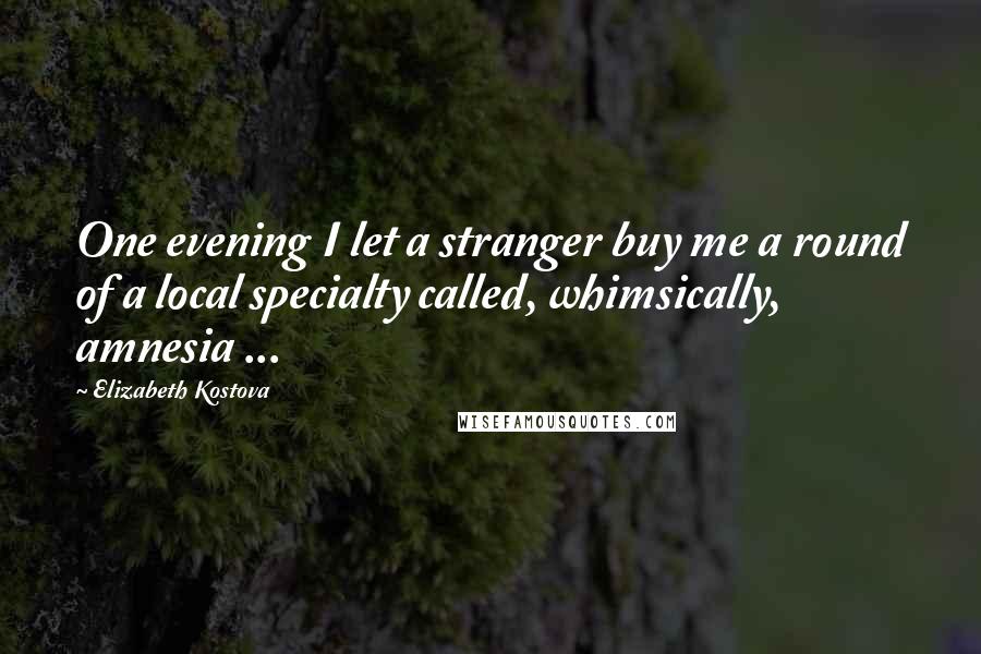 Elizabeth Kostova Quotes: One evening I let a stranger buy me a round of a local specialty called, whimsically, amnesia ...