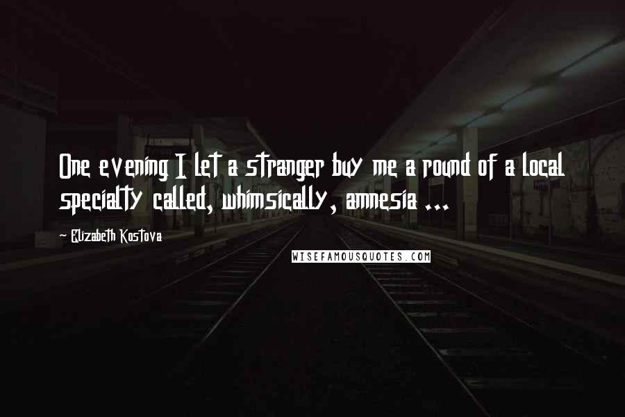 Elizabeth Kostova Quotes: One evening I let a stranger buy me a round of a local specialty called, whimsically, amnesia ...