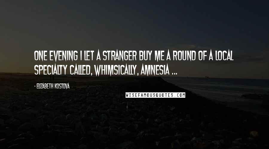 Elizabeth Kostova Quotes: One evening I let a stranger buy me a round of a local specialty called, whimsically, amnesia ...