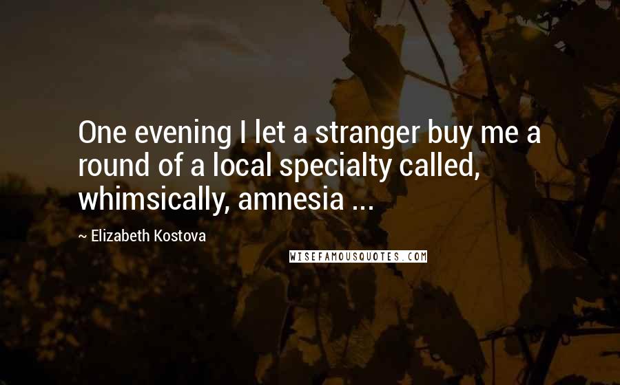 Elizabeth Kostova Quotes: One evening I let a stranger buy me a round of a local specialty called, whimsically, amnesia ...