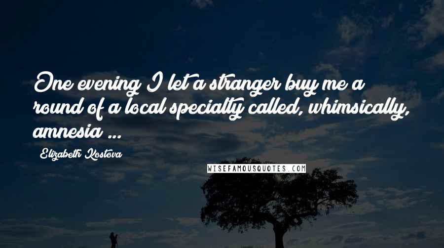 Elizabeth Kostova Quotes: One evening I let a stranger buy me a round of a local specialty called, whimsically, amnesia ...