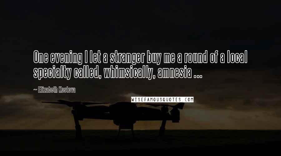 Elizabeth Kostova Quotes: One evening I let a stranger buy me a round of a local specialty called, whimsically, amnesia ...