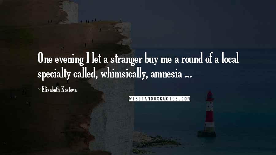 Elizabeth Kostova Quotes: One evening I let a stranger buy me a round of a local specialty called, whimsically, amnesia ...