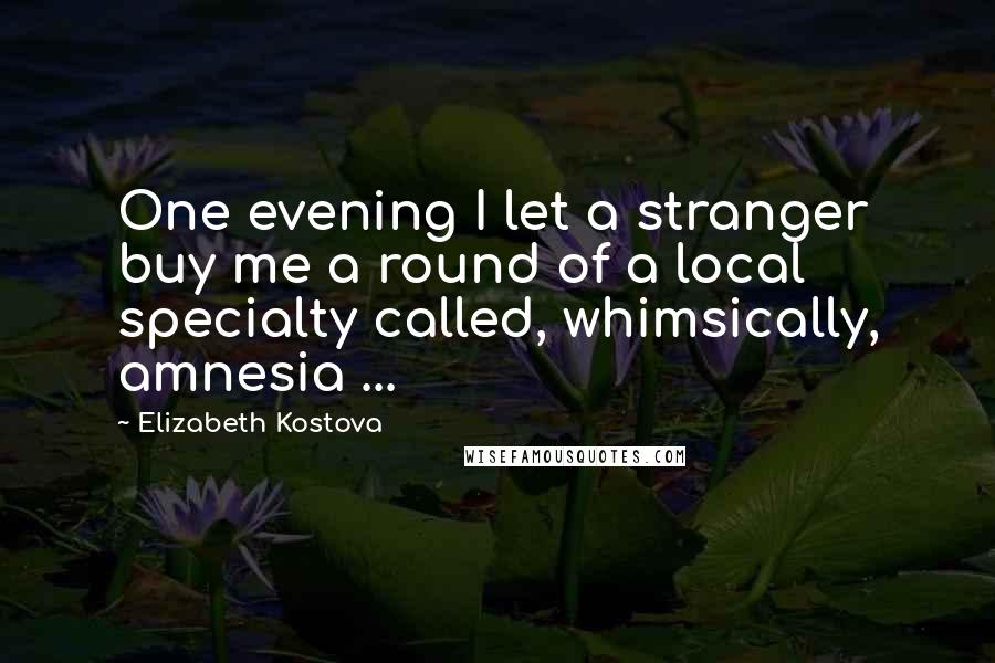 Elizabeth Kostova Quotes: One evening I let a stranger buy me a round of a local specialty called, whimsically, amnesia ...