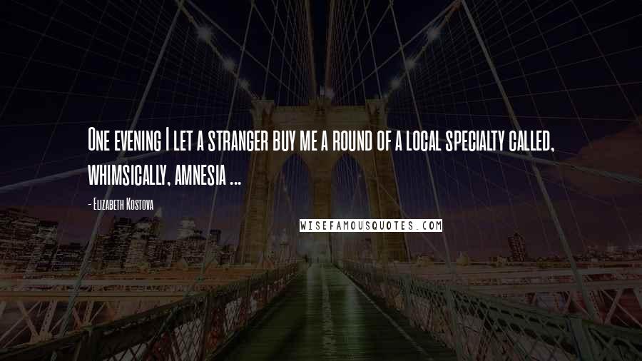 Elizabeth Kostova Quotes: One evening I let a stranger buy me a round of a local specialty called, whimsically, amnesia ...