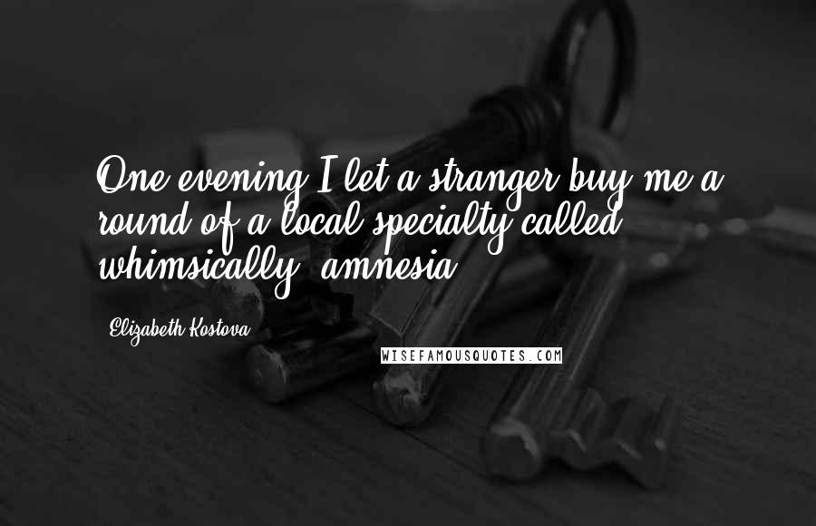 Elizabeth Kostova Quotes: One evening I let a stranger buy me a round of a local specialty called, whimsically, amnesia ...