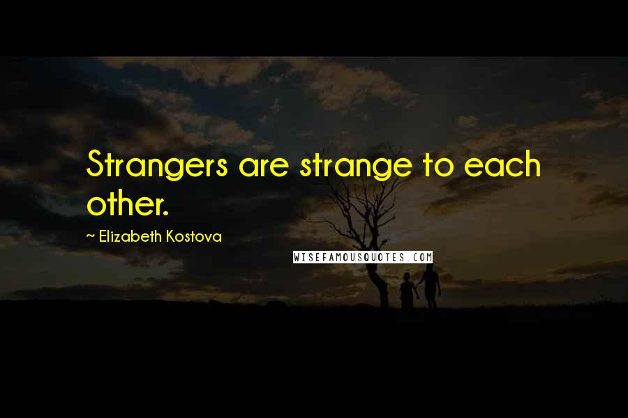 Elizabeth Kostova Quotes: Strangers are strange to each other.