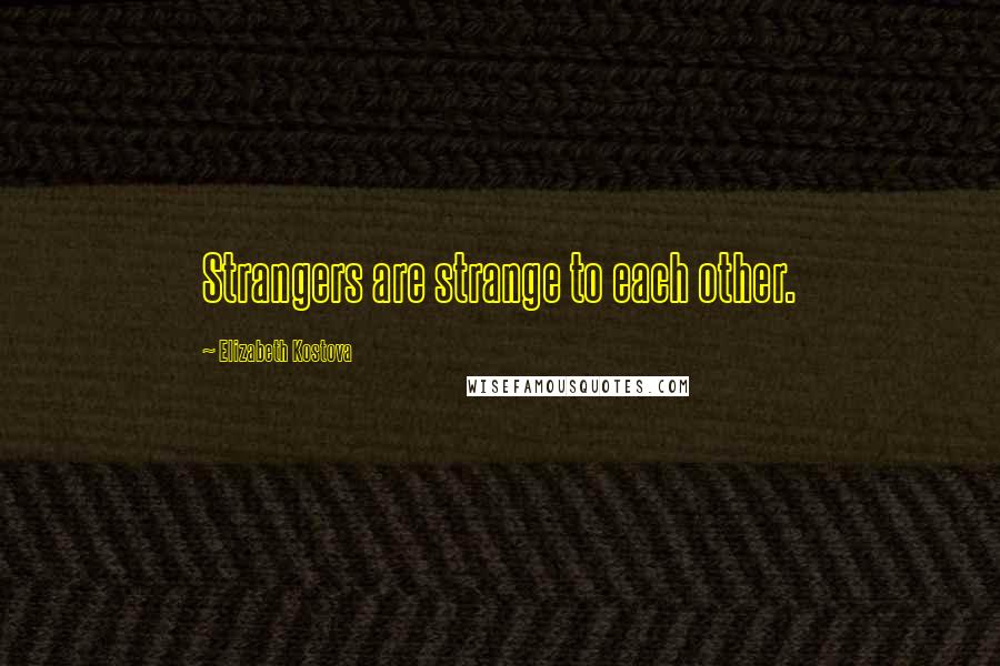 Elizabeth Kostova Quotes: Strangers are strange to each other.
