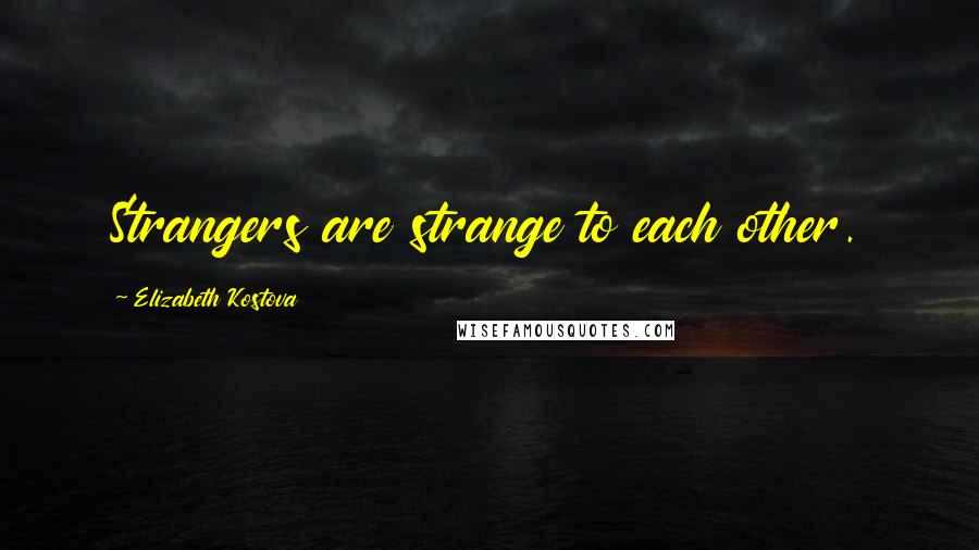 Elizabeth Kostova Quotes: Strangers are strange to each other.