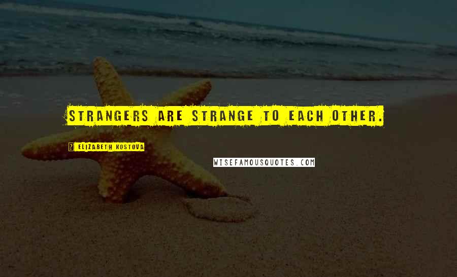 Elizabeth Kostova Quotes: Strangers are strange to each other.