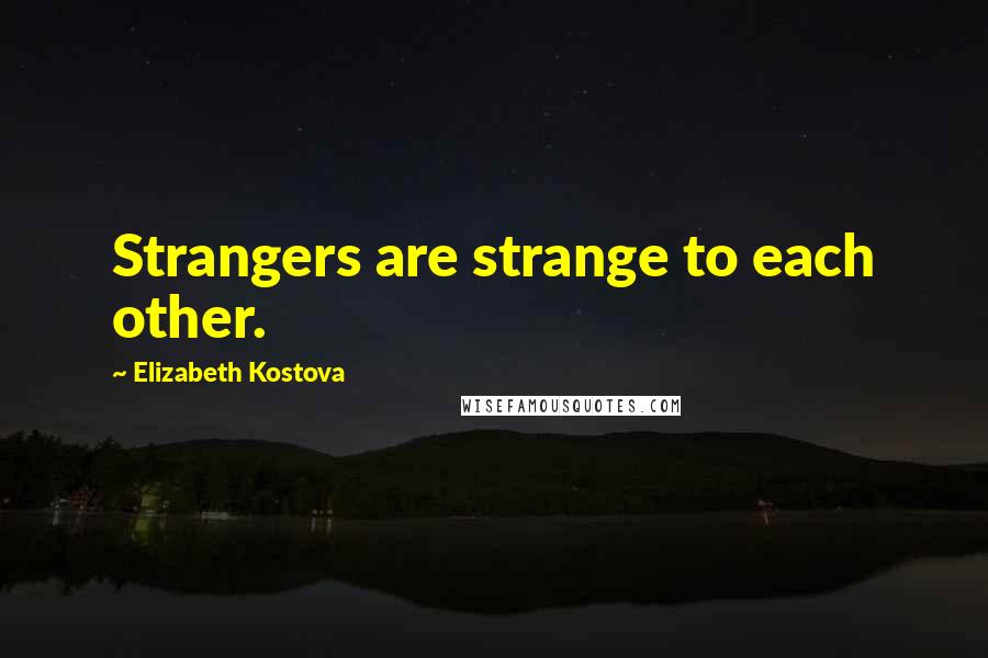 Elizabeth Kostova Quotes: Strangers are strange to each other.