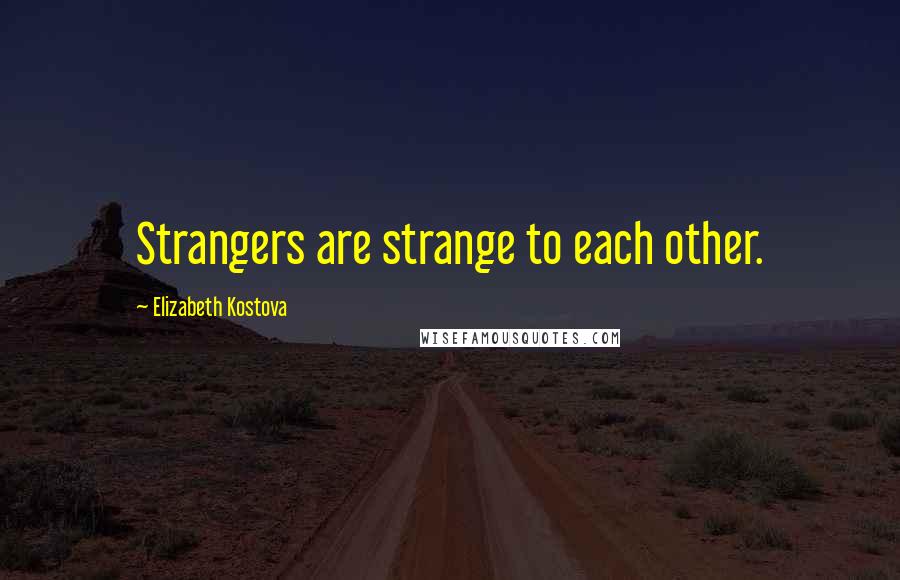 Elizabeth Kostova Quotes: Strangers are strange to each other.